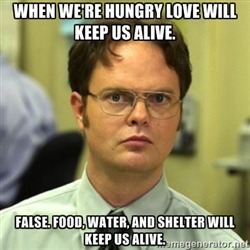 Meme from 'The Office', Dwight: When we're hungry love will keep us alive. False. Food, water and shelter will keep us alive.